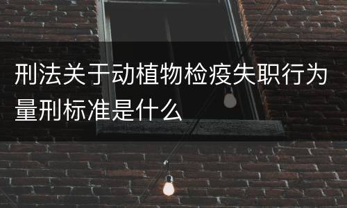 刑法关于动植物检疫失职行为量刑标准是什么