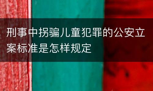 刑事中拐骗儿童犯罪的公安立案标准是怎样规定