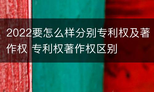 2022要怎么样分别专利权及著作权 专利权著作权区别