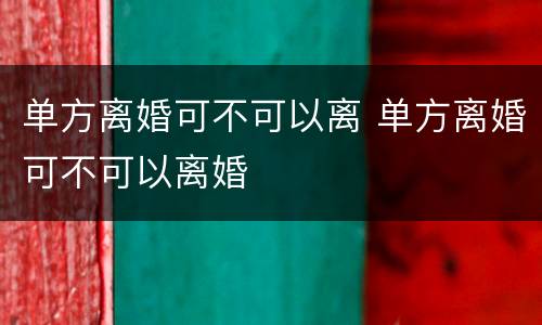 单方离婚可不可以离 单方离婚可不可以离婚