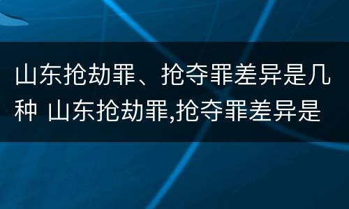 山东抢劫罪、抢夺罪差异是几种 山东抢劫罪,抢夺罪差异是几种犯罪