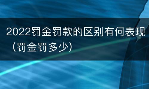 2022罚金罚款的区别有何表现（罚金罚多少）