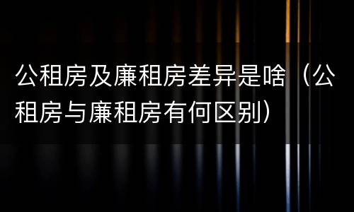 公租房及廉租房差异是啥（公租房与廉租房有何区别）