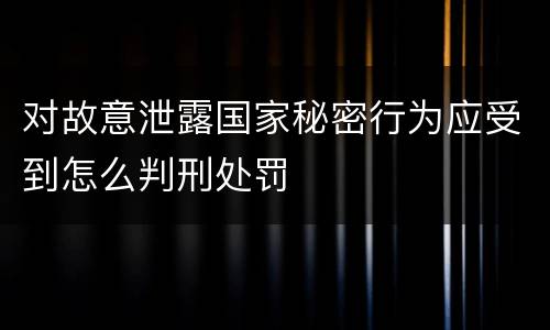 对故意泄露国家秘密行为应受到怎么判刑处罚