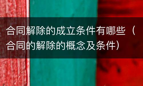 合同解除的成立条件有哪些（合同的解除的概念及条件）