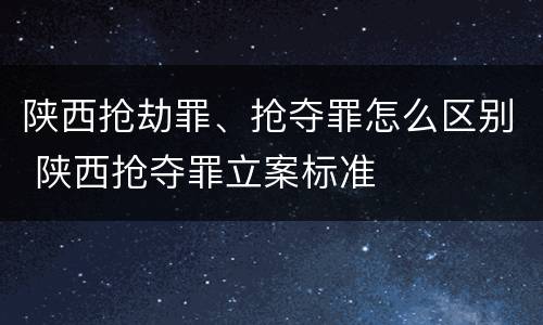 陕西抢劫罪、抢夺罪怎么区别 陕西抢夺罪立案标准
