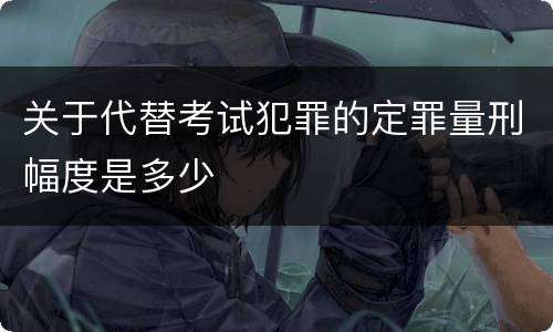 关于代替考试犯罪的定罪量刑幅度是多少