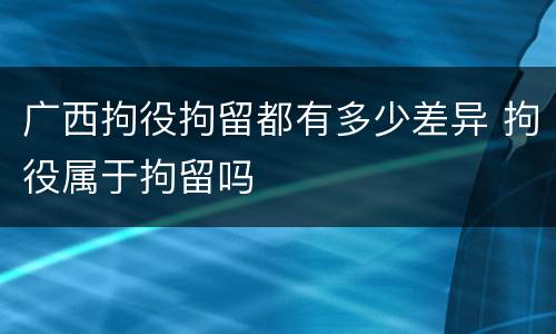 广西拘役拘留都有多少差异 拘役属于拘留吗