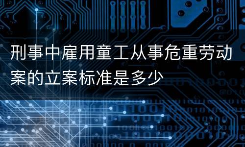 刑事中雇用童工从事危重劳动案的立案标准是多少
