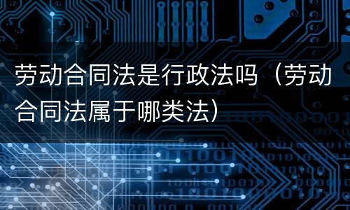 劳动合同法是行政法吗（劳动合同法属于哪类法）