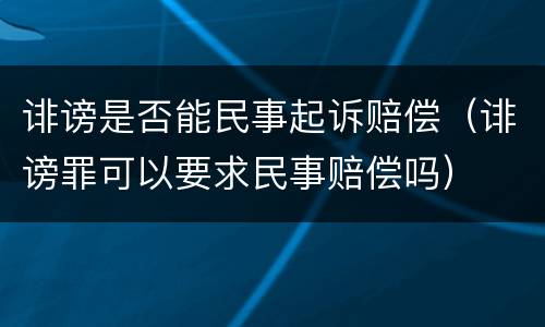 诽谤是否能民事起诉赔偿（诽谤罪可以要求民事赔偿吗）