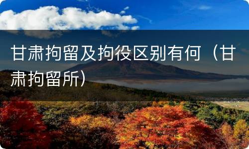 甘肃拘留及拘役区别有何（甘肃拘留所）