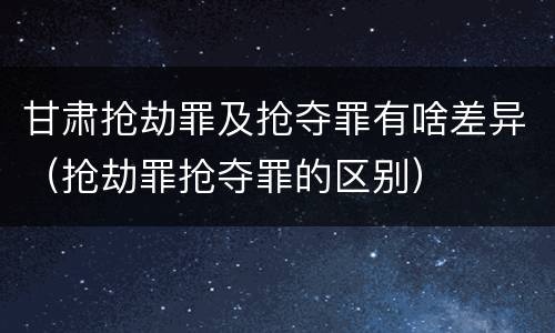 甘肃抢劫罪及抢夺罪有啥差异（抢劫罪抢夺罪的区别）
