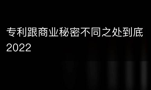 专利跟商业秘密不同之处到底2022