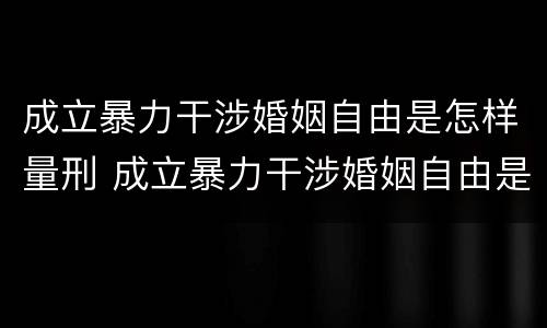 成立暴力干涉婚姻自由是怎样量刑 成立暴力干涉婚姻自由是怎样量刑的