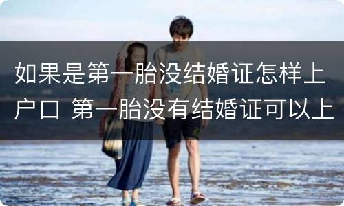 如果是第一胎没结婚证怎样上户口 第一胎没有结婚证可以上户口吗