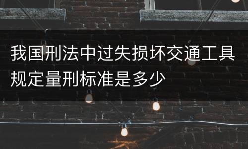 我国刑法中过失损坏交通工具规定量刑标准是多少