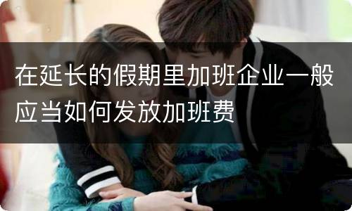 在延长的假期里加班企业一般应当如何发放加班费