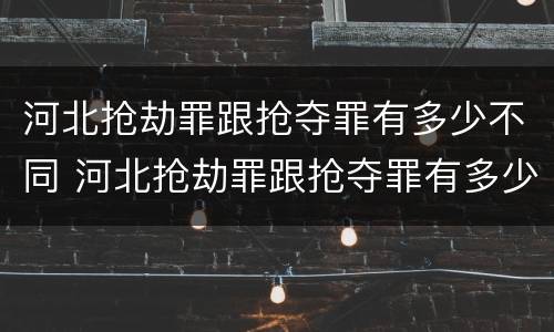 河北抢劫罪跟抢夺罪有多少不同 河北抢劫罪跟抢夺罪有多少不同处罚
