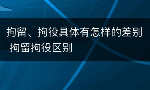 拘留、拘役具体有怎样的差别 拘留拘役区别