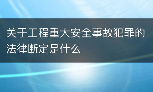 关于工程重大安全事故犯罪的法律断定是什么