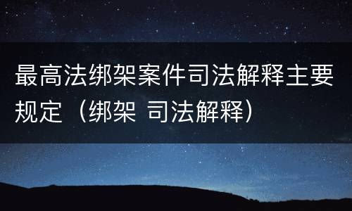 最高法绑架案件司法解释主要规定（绑架 司法解释）