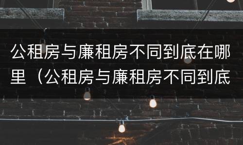 公租房与廉租房不同到底在哪里（公租房与廉租房不同到底在哪里住）