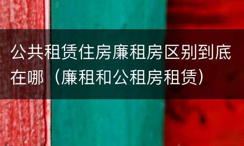 公共租赁住房廉租房区别到底在哪（廉租和公租房租赁）
