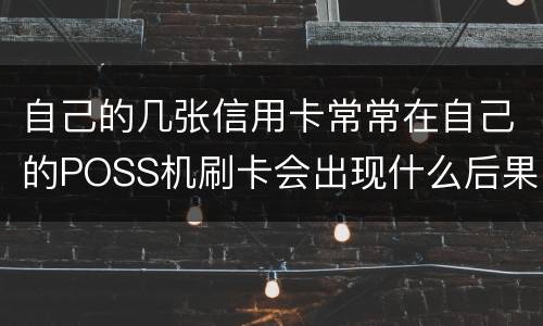 自己的几张信用卡常常在自己的POSS机刷卡会出现什么后果