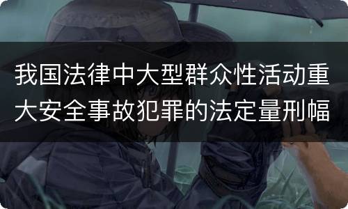 我国法律中大型群众性活动重大安全事故犯罪的法定量刑幅度