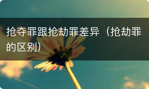 抢夺罪跟抢劫罪差异（抢劫罪的区别）