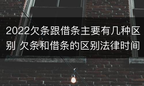 2022欠条跟借条主要有几种区别 欠条和借条的区别法律时间多少年