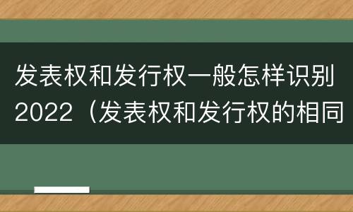 发表权和发行权一般怎样识别2022（发表权和发行权的相同点）