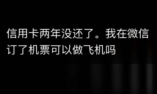 信用卡两年没还了。我在微信订了机票可以做飞机吗