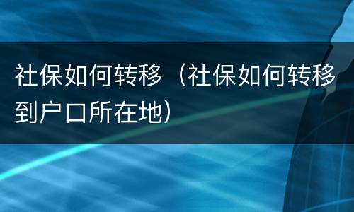 社保如何转移（社保如何转移到户口所在地）