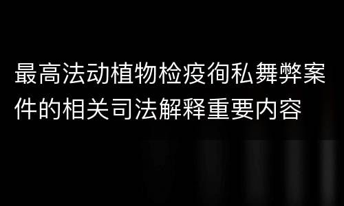 最高法动植物检疫徇私舞弊案件的相关司法解释重要内容