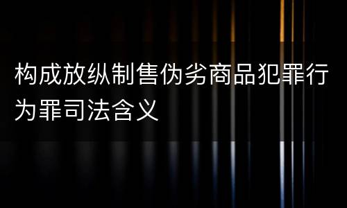 构成放纵制售伪劣商品犯罪行为罪司法含义