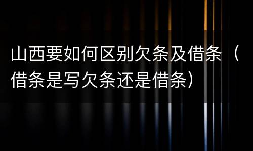 山西要如何区别欠条及借条（借条是写欠条还是借条）