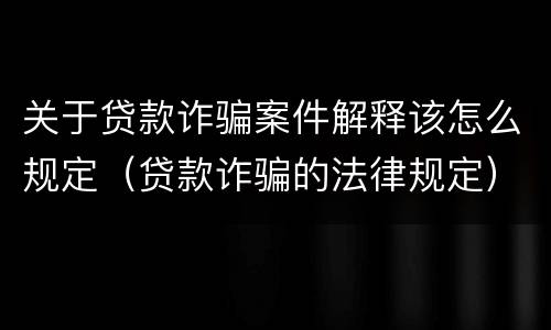 关于贷款诈骗案件解释该怎么规定（贷款诈骗的法律规定）