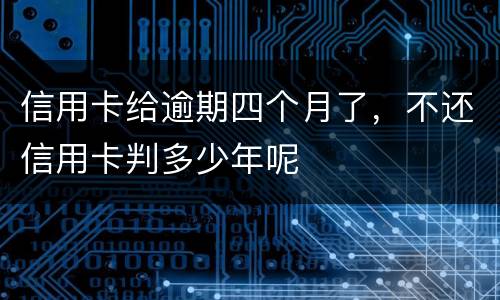 信用卡给逾期四个月了,不还信用卡判多少年呢