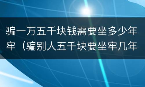 骗一万五千块钱需要坐多少年牢（骗别人五千块要坐牢几年）