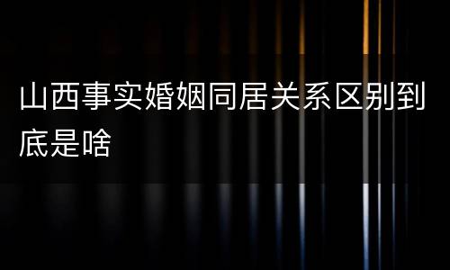 山西事实婚姻同居关系区别到底是啥