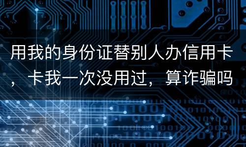 用我的身份证替别人办信用卡，卡我一次没用过，算诈骗吗