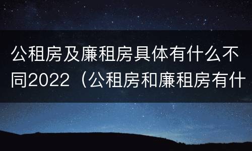 公租房及廉租房具体有什么不同2022（公租房和廉租房有什么区别?2019年的）