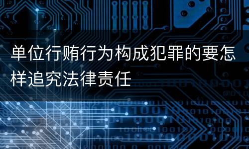 单位行贿行为构成犯罪的要怎样追究法律责任