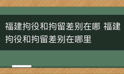 福建拘役和拘留差别在哪 福建拘役和拘留差别在哪里