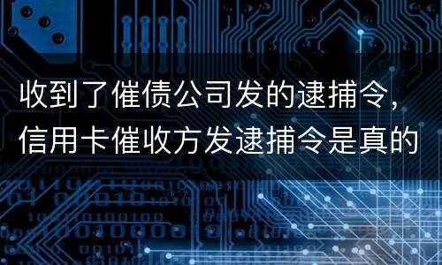 收到了催债公司发的逮捕令，信用卡催收方发逮捕令是真的吗