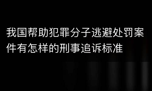 我国帮助犯罪分子逃避处罚案件有怎样的刑事追诉标准
