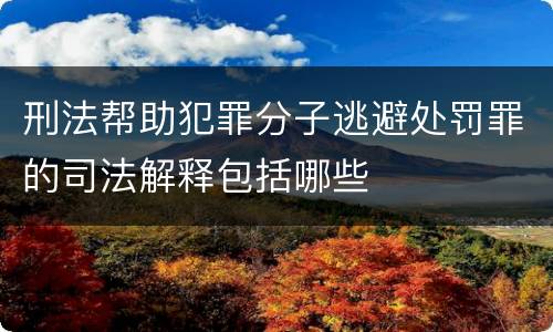 刑法帮助犯罪分子逃避处罚罪的司法解释包括哪些
