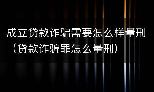 成立贷款诈骗需要怎么样量刑（贷款诈骗罪怎么量刑）